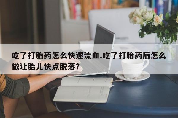 药流药联系微信吃了打胎药怎么快速流血.吃了打胎药后怎么做让胎儿快点脱落？
