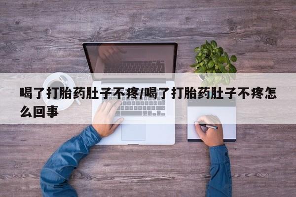 药流药联系微信喝了打胎药肚子不疼/喝了打胎药肚子不疼怎么回事