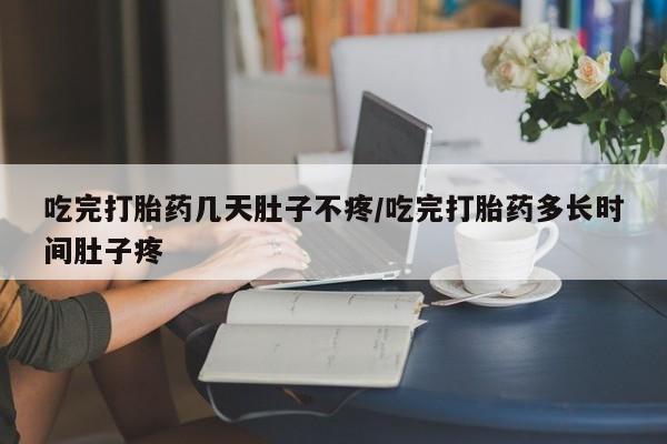 药流药联系微信吃完打胎药几天肚子不疼/吃完打胎药多长时间肚子疼