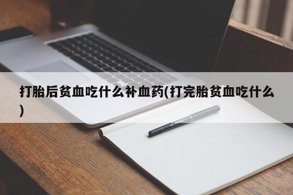 药流药联系微信打胎后贫血吃什么补血药(打完胎贫血吃什么)