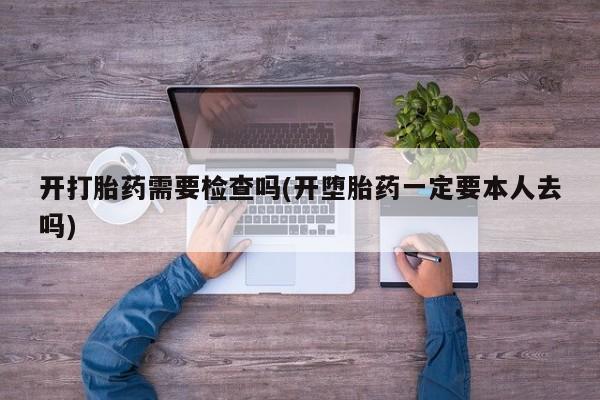 药流药联系微信开打胎药需要检查吗(开堕胎药一定要本人去吗)