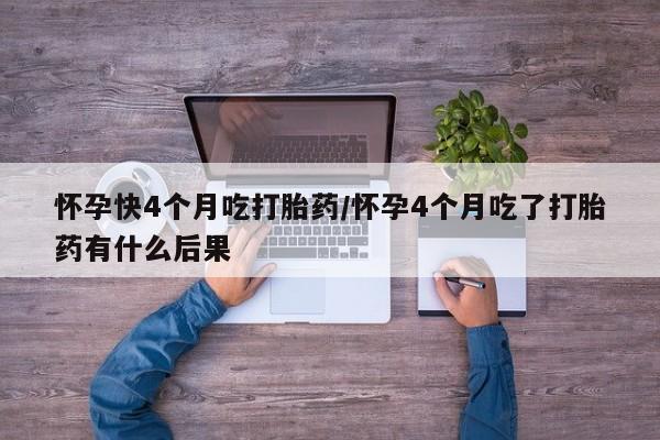 药流药联系微信怀孕快4个月吃打胎药/怀孕4个月吃了打胎药有什么后果