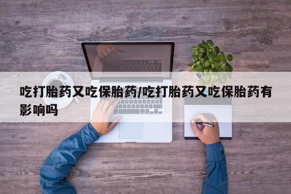 药流药联系微信吃打胎药又吃保胎药/吃打胎药又吃保胎药有影响吗