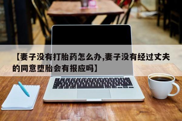 药流药联系微信【妻子没有打胎药怎么办,妻子没有经过丈夫的同意堕胎会有报应吗】