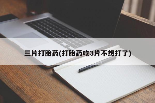 药流药联系微信三片打胎药(打胎药吃3片不想打了)