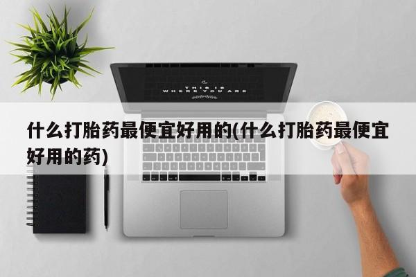 药流药联系微信什么打胎药最便宜好用的(什么打胎药最便宜好用的药)