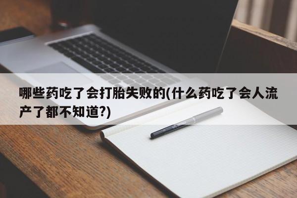 药流药联系微信哪些药吃了会打胎失败的(什么药吃了会人流产了都不知道?)