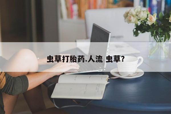 药流药联系微信虫草打胎药.人流 虫草？