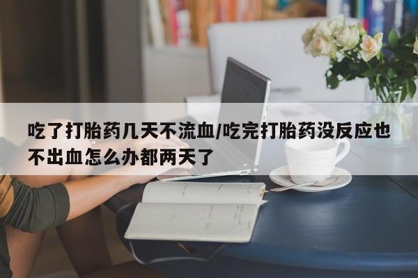药流药联系微信吃了打胎药几天不流血/吃完打胎药没反应也不出血怎么办都两天了