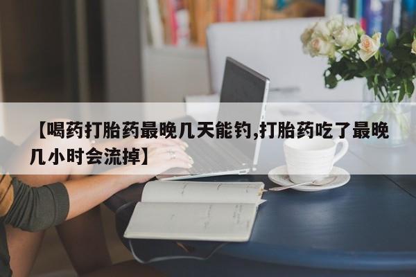 药流药联系微信【喝药打胎药最晚几天能钓,打胎药吃了最晚几小时会流掉】