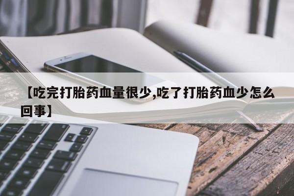 药流药联系微信【吃完打胎药血量很少,吃了打胎药血少怎么回事】