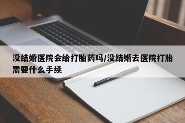 药流药联系微信没结婚医院会给打胎药吗/没结婚去医院打胎需要什么手续