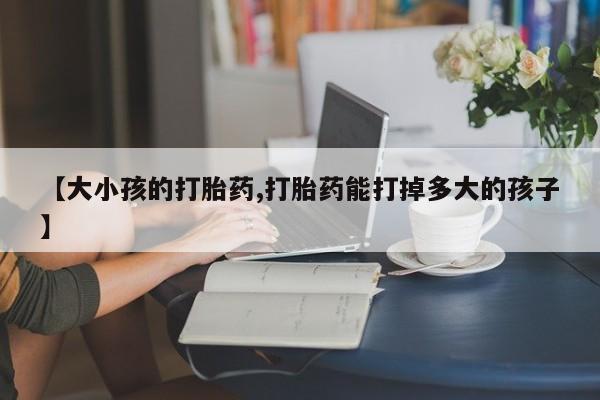 药流药联系微信【大小孩的打胎药,打胎药能打掉多大的孩子】