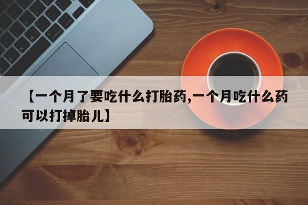 药流药联系微信【一个月了要吃什么打胎药,一个月吃什么药可以打掉胎儿】