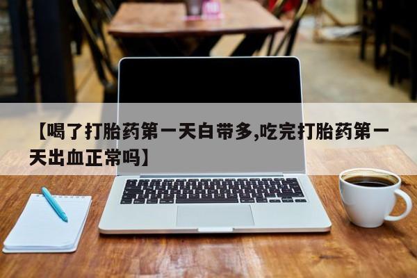 药流药联系微信【喝了打胎药第一天白带多,吃完打胎药第一天出血正常吗】