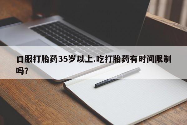药流药联系微信口服打胎药35岁以上.吃打胎药有时间限制吗？