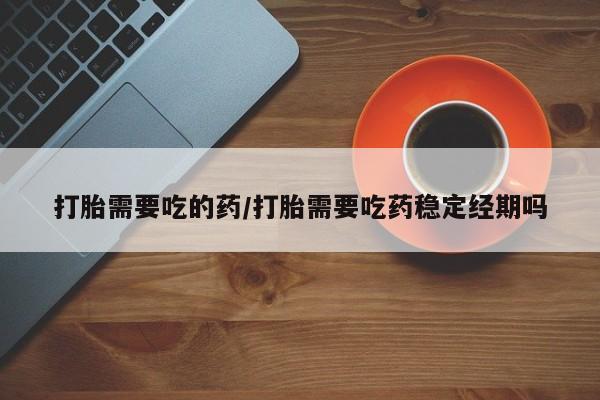药流药联系微信打胎需要吃的药/打胎需要吃药稳定经期吗