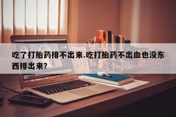 药流药联系微信吃了打胎药排不出来.吃打胎药不出血也没东西排出来？