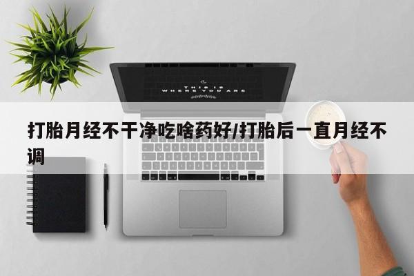 药流药联系微信打胎月经不干净吃啥药好/打胎后一直月经不调