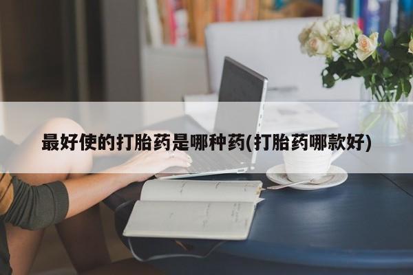 药流药联系微信最好使的打胎药是哪种药(打胎药哪款好)