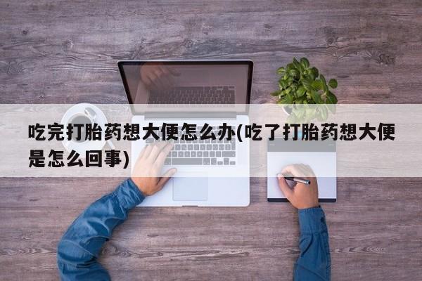 药流药联系微信吃完打胎药想大便怎么办(吃了打胎药想大便是怎么回事)