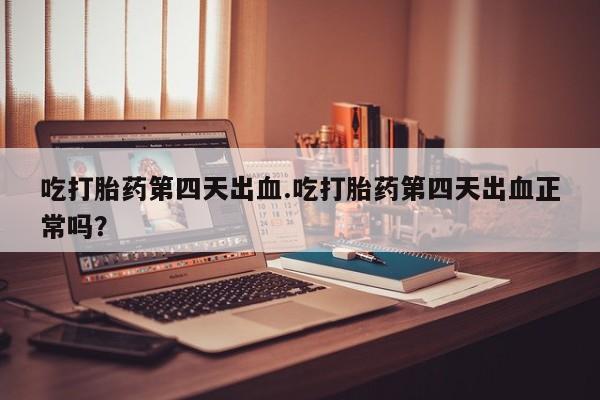药流药联系微信吃打胎药第四天出血.吃打胎药第四天出血正常吗？