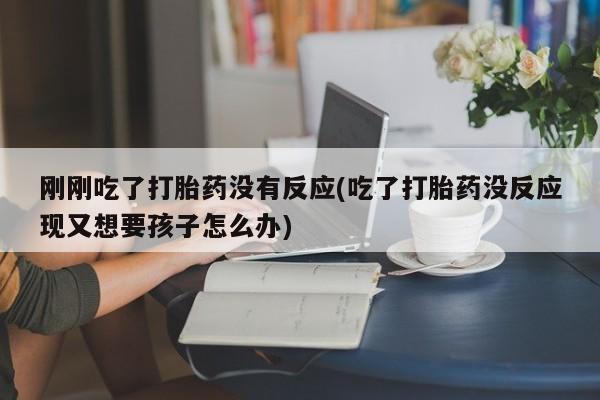 药流药联系微信刚刚吃了打胎药没有反应(吃了打胎药没反应现又想要孩子怎么办)