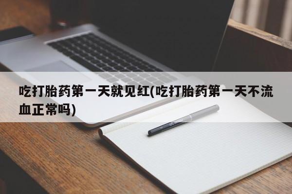 药流药联系微信吃打胎药第一天就见红(吃打胎药第一天不流血正常吗)