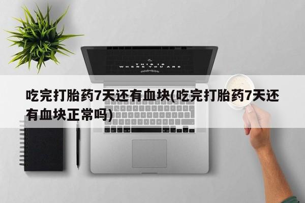药流药联系微信吃完打胎药7天还有血块(吃完打胎药7天还有血块正常吗)