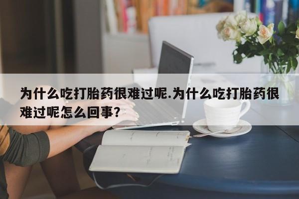 药流药联系微信为什么吃打胎药很难过呢.为什么吃打胎药很难过呢怎么回事？