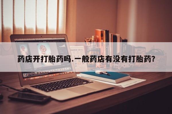 药流药联系微信药店开打胎药吗.一般药店有没有打胎药？