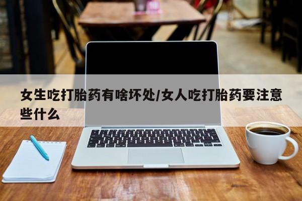 药流药联系微信女生吃打胎药有啥坏处/女人吃打胎药要注意些什么