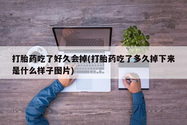 药流药联系微信打胎药吃了好久会掉(打胎药吃了多久掉下来是什么样子图片)