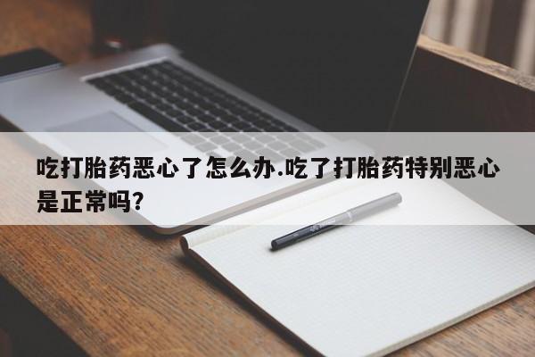 药流药联系微信吃打胎药恶心了怎么办.吃了打胎药特别恶心是正常吗？