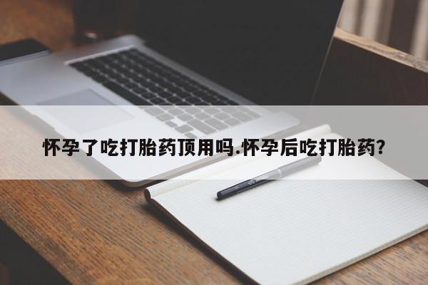药流药联系微信怀孕了吃打胎药顶用吗.怀孕后吃打胎药？