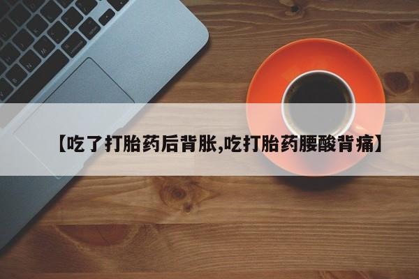 药流药联系微信【吃了打胎药后背胀,吃打胎药腰酸背痛】