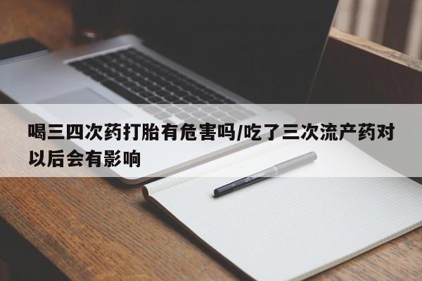 药流药联系微信喝三四次药打胎有危害吗/吃了三次流产药对以后会有影响