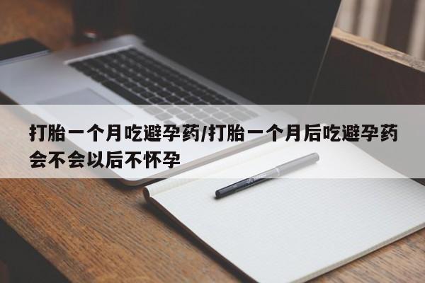 药流药联系微信打胎一个月吃避孕药/打胎一个月后吃避孕药会不会以后不怀孕