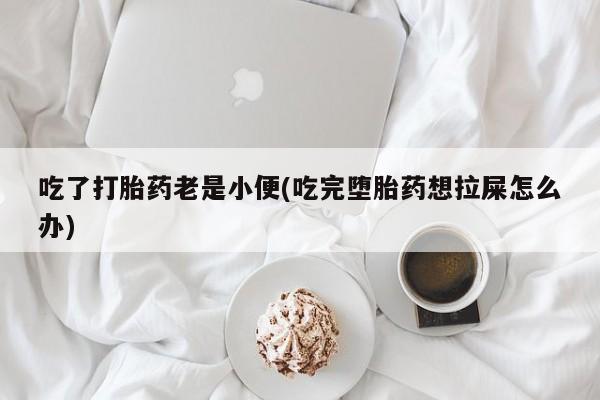 药流药联系微信吃了打胎药老是小便(吃完堕胎药想拉屎怎么办)
