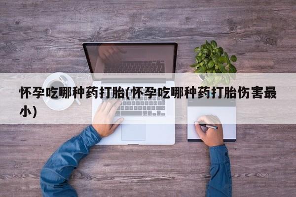 药流药联系微信怀孕吃哪种药打胎(怀孕吃哪种药打胎伤害最小)