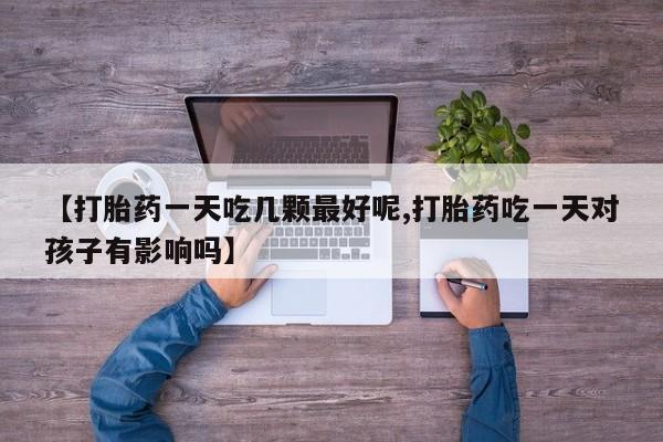 药流药联系微信【打胎药一天吃几颗最好呢,打胎药吃一天对孩子有影响吗】