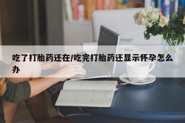 药流药联系微信吃了打胎药还在/吃完打胎药还显示怀孕怎么办