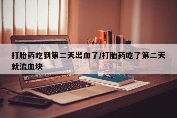 药流药联系微信打胎药吃到第二天出血了/打胎药吃了第二天就流血块