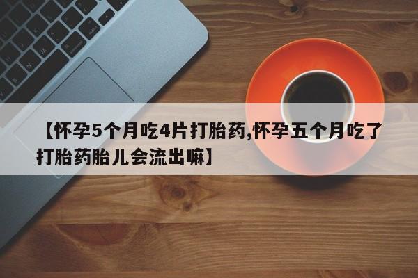 药流药联系微信【怀孕5个月吃4片打胎药,怀孕五个月吃了打胎药胎儿会流出嘛】