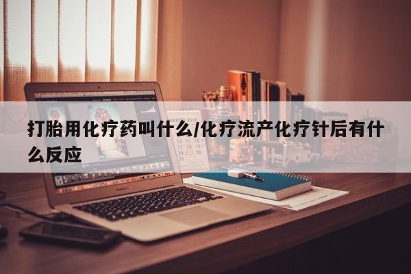 药流药联系微信打胎用化疗药叫什么/化疗流产化疗针后有什么反应
