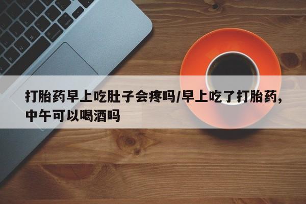药流药联系微信打胎药早上吃肚子会疼吗/早上吃了打胎药,中午可以喝酒吗