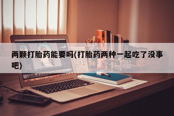 药流药联系微信两颗打胎药能要吗(打胎药两种一起吃了没事吧)