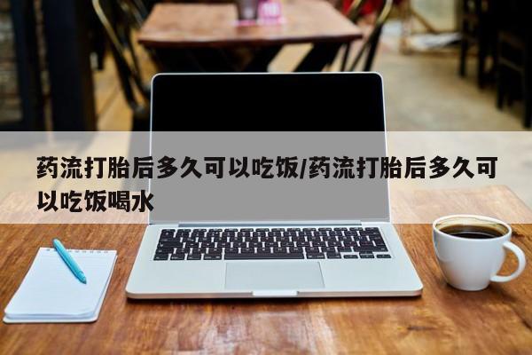 药流药联系微信药流打胎后多久可以吃饭/药流打胎后多久可以吃饭喝水