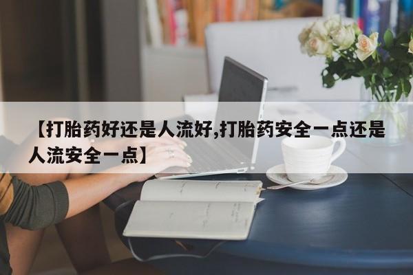 药流药联系微信【打胎药好还是人流好,打胎药安全一点还是人流安全一点】
