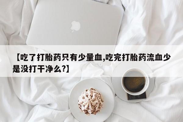 药流药联系微信【吃了打胎药只有少量血,吃完打胎药流血少是没打干净么?】